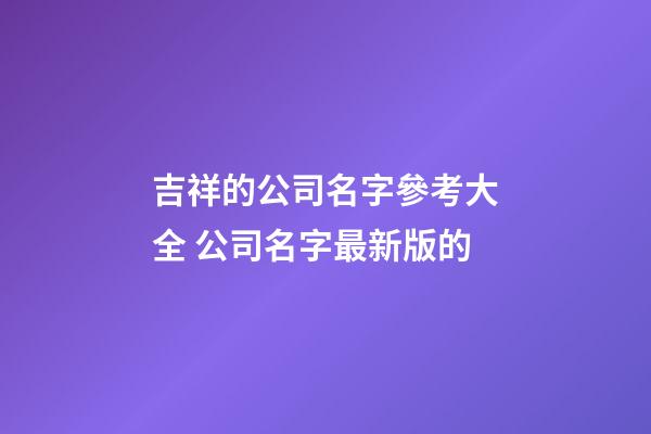 吉祥的公司名字參考大全 公司名字最新版的-第1張-公司起名-玄機派